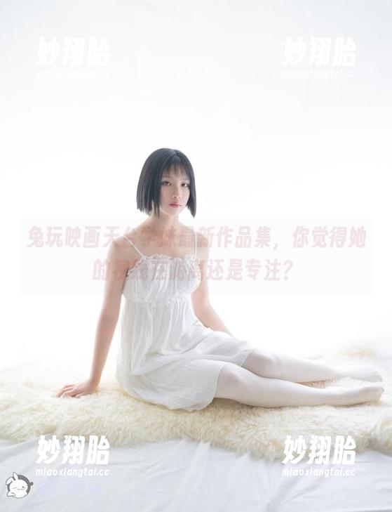 兔玩映画天台学妹最新作品集，你觉得她的视线在游离还是专注？